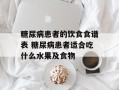 糖尿病患者的饮食食谱表 糖尿病患者适合吃什么水果及食物