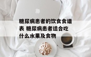 糖尿病患者的饮食食谱表 糖尿病患者适合吃什么水果及食物