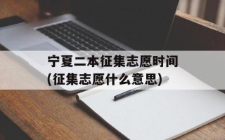 宁夏二本征集志愿时间(征集志愿什么意思)