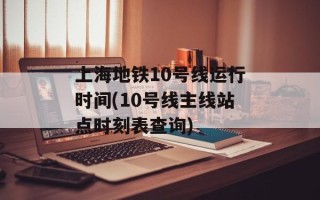 上海地铁10号线运行时间(10号线主线站点时刻表查询)