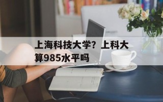 上海科技大学？上科大算985水平吗