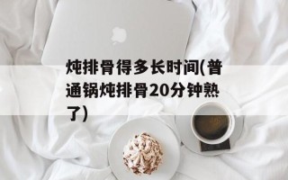 炖排骨得多长时间(普通锅炖排骨20分钟熟了)