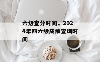 六级查分时间，2024年四六级成绩查询时间