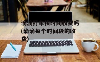 滴滴打车按时间收费吗(滴滴每个时间段的收费)