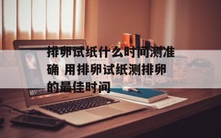 排卵试纸什么时间测准确 用排卵试纸测排卵的最佳时间