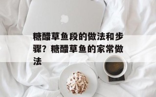 糖醋草鱼段的做法和步骤？糖醋草鱼的家常做法