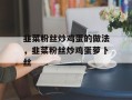 韭菜粉丝炒鸡蛋的做法，韭菜粉丝炒鸡蛋萝卜丝