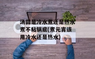 汤圆是冷水煮还是热水煮不粘锅底(煮元宵该用冷水还是热水)