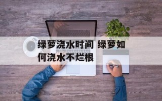 绿萝浇水时间 绿萝如何浇水不烂根