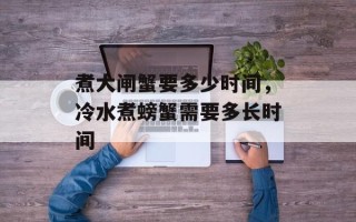 煮大闸蟹要多少时间，冷水煮螃蟹需要多长时间