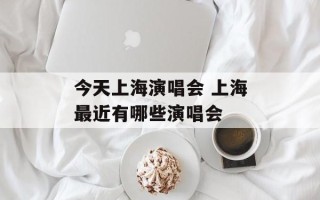 今天上海演唱会 上海最近有哪些演唱会