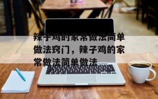 辣子鸡的家常做法简单做法窍门，辣子鸡的家常做法简单做法