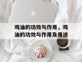 鸡油的功效与作用，鸡油的功效与作用及用途