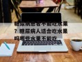 糖尿病患者不能吃水果？糖尿病人适合吃水果吗哪些水果不能吃