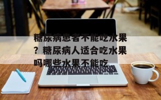 糖尿病患者不能吃水果？糖尿病人适合吃水果吗哪些水果不能吃
