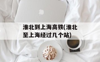 淮北到上海高铁(淮北至上海经过几个站)