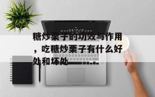 糖炒栗子的功效与作用，吃糖炒栗子有什么好处和坏处