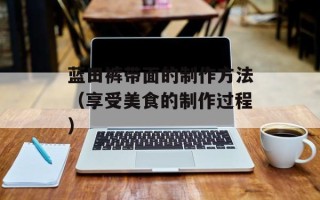 蓝田裤带面的制作方法（享受美食的制作过程）