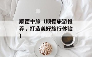 顺德中旅（顺德旅游推荐，打造美好旅行体验）