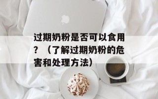 过期奶粉是否可以食用？（了解过期奶粉的危害和处理方法）