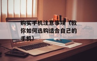 购买手机注意事项（教你如何选购适合自己的手机）