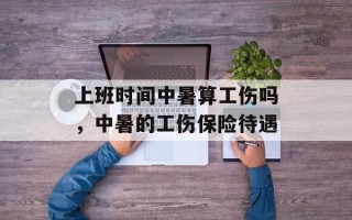 上班时间中暑算工伤吗，中暑的工伤保险待遇