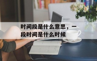 时间段是什么意思，一段时间是什么时候