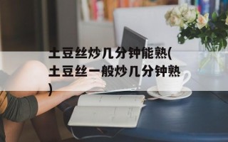土豆丝炒几分钟能熟(土豆丝一般炒几分钟熟)