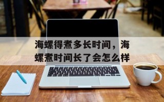 海螺得煮多长时间，海螺煮时间长了会怎么样