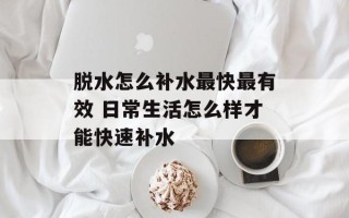 脱水怎么补水最快最有效 日常生活怎么样才能快速补水