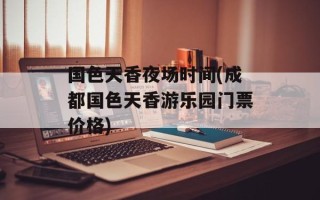 国色天香夜场时间(成都国色天香游乐园门票价格)