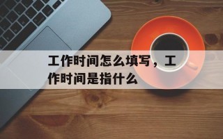 工作时间怎么填写，工作时间是指什么