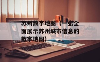 苏州数字地图（一张全面展示苏州城市信息的数字地图）