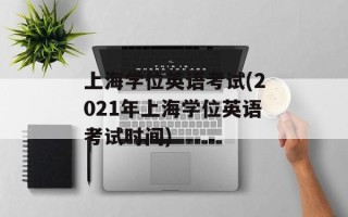 上海学位英语考试(2021年上海学位英语考试时间)