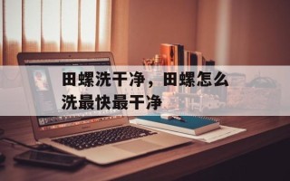 田螺洗干净，田螺怎么洗最快最干净