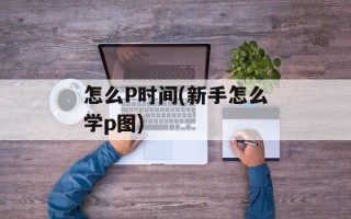 怎么P时间(新手怎么学p图)