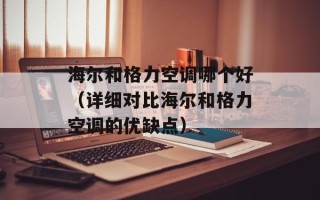 海尔和格力空调哪个好（详细对比海尔和格力空调的优缺点）