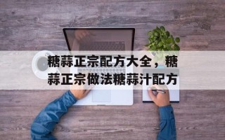 糖蒜正宗配方大全，糖蒜正宗做法糖蒜汁配方