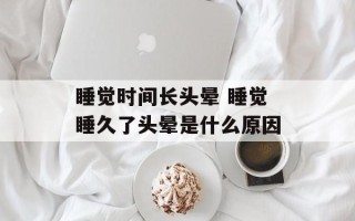 睡觉时间长头晕 睡觉睡久了头晕是什么原因