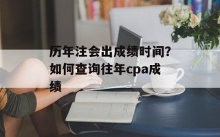 历年注会出成绩时间？如何查询往年cpa成绩