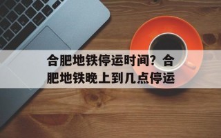 合肥地铁停运时间？合肥地铁晚上到几点停运