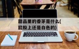 甜品里的香茅是什么(屁股上还是白色的)