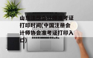 山东注册会计师准考证打印时间(中国注册会计师协会准考证打印入口)