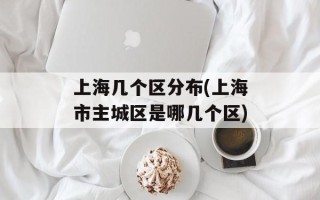 上海几个区分布(上海市主城区是哪几个区)
