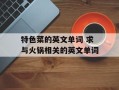 特色菜的英文单词 求与火锅相关的英文单词