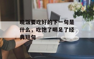 晚饭要吃好的下一句是什么，吃饱了喝足了经典短句