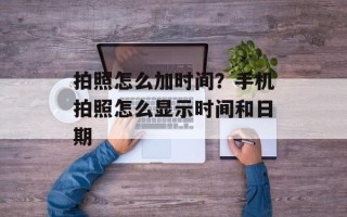 拍照怎么加时间？手机拍照怎么显示时间和日期