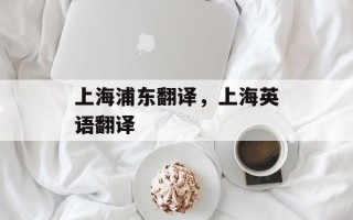 上海浦东翻译，上海英语翻译
