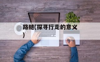 路随(探寻行走的意义)