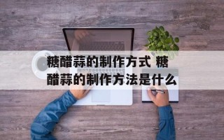 糖醋蒜的制作方式 糖醋蒜的制作方法是什么